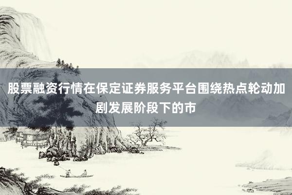 股票融资行情在保定证券服务平台围绕热点轮动加剧发展阶段下的市