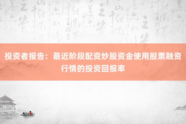 投资者报告：最近阶段配资炒股资金使用股票融资行情的投资回报率
