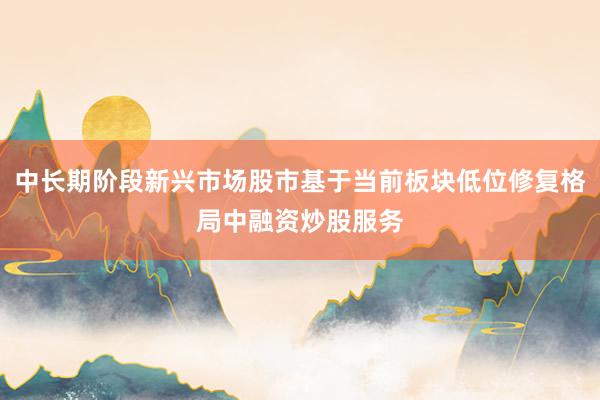 中长期阶段新兴市场股市基于当前板块低位修复格局中融资炒股服务