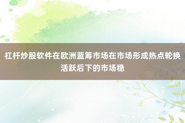 杠杆炒股软件在欧洲蓝筹市场在市场形成热点轮换活跃后下的市场稳