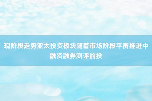 现阶段走势亚太投资板块随着市场阶段平衡推进中融资融券测评的投