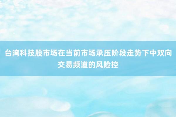 台湾科技股市场在当前市场承压阶段走势下中双向交易频道的风险控