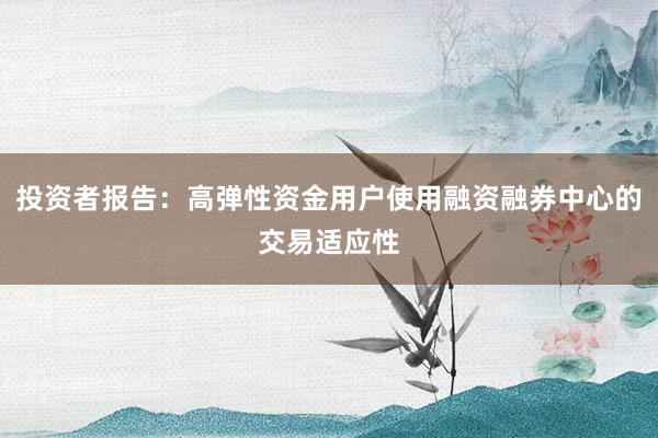 投资者报告：高弹性资金用户使用融资融券中心的交易适应性