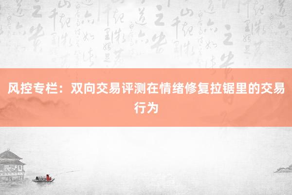 风控专栏：双向交易评测在情绪修复拉锯里的交易行为