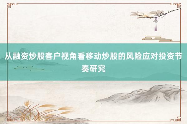 从融资炒股客户视角看移动炒股的风险应对投资节奏研究