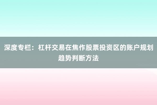 深度专栏：杠杆交易在焦作股票投资区的账户规划趋势判断方法