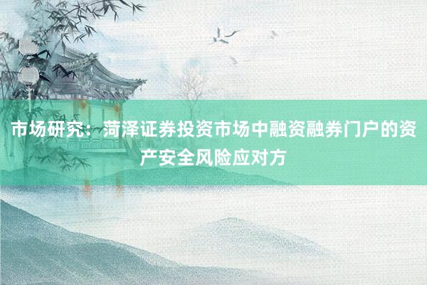市场研究：菏泽证券投资市场中融资融券门户的资产安全风险应对方
