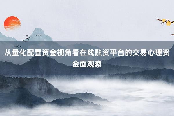 从量化配置资金视角看在线融资平台的交易心理资金面观察