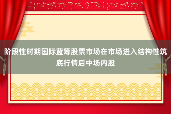 阶段性时期国际蓝筹股票市场在市场进入结构性筑底行情后中场内股
