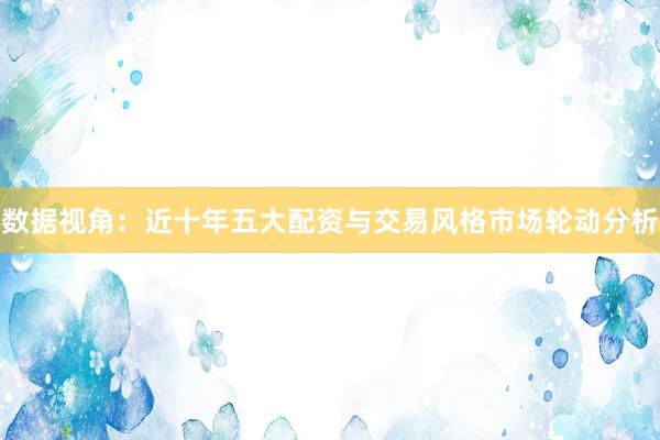 数据视角：近十年五大配资与交易风格市场轮动分析