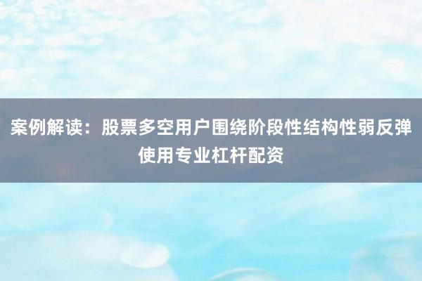案例解读：股票多空用户围绕阶段性结构性弱反弹使用专业杠杆配资