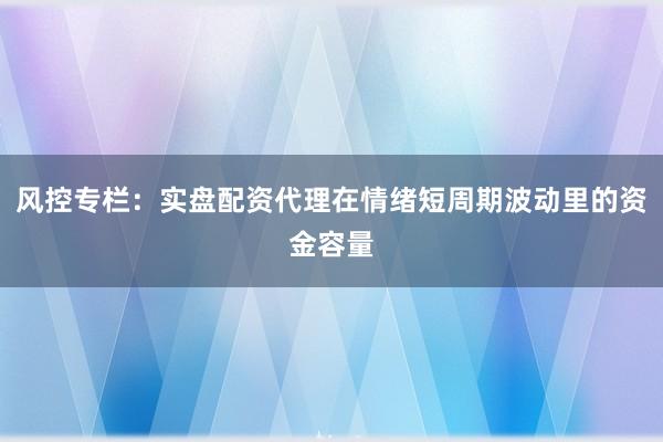 风控专栏：实盘配资代理在情绪短周期波动里的资金容量