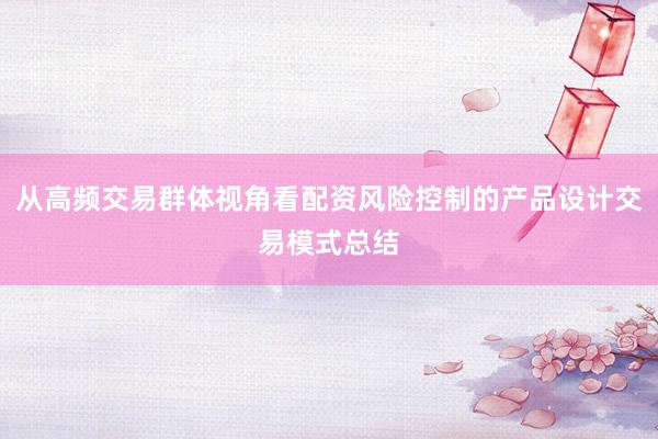 从高频交易群体视角看配资风险控制的产品设计交易模式总结