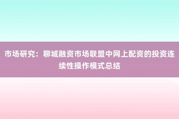 市场研究：聊城融资市场联盟中网上配资的投资连续性操作模式总结