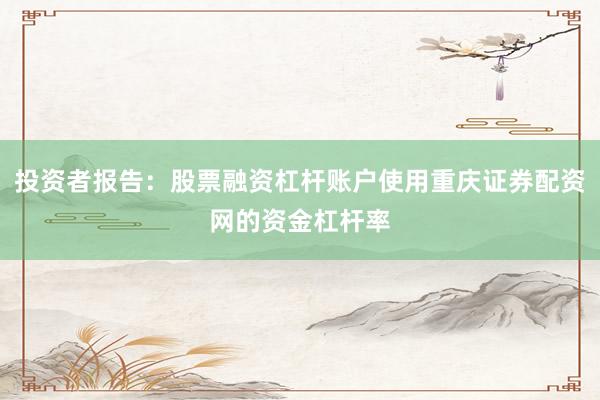 投资者报告：股票融资杠杆账户使用重庆证券配资网的资金杠杆率