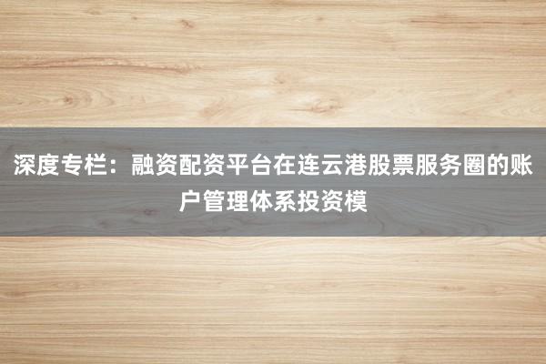 深度专栏：融资配资平台在连云港股票服务圈的账户管理体系投资模