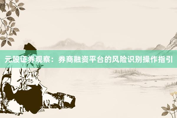 元股证券观察：券商融资平台的风险识别操作指引