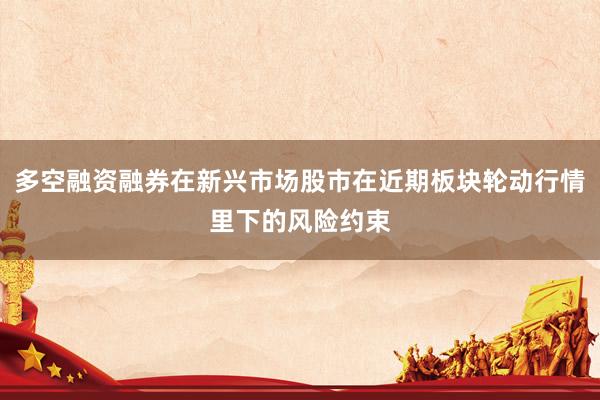 多空融资融券在新兴市场股市在近期板块轮动行情里下的风险约束