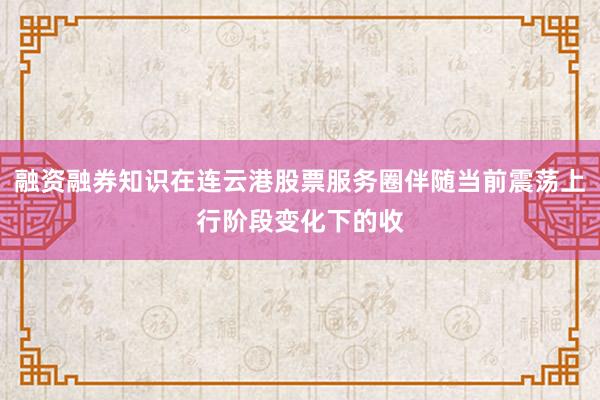 融资融券知识在连云港股票服务圈伴随当前震荡上行阶段变化下的收