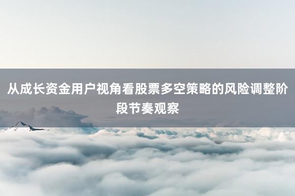 从成长资金用户视角看股票多空策略的风险调整阶段节奏观察