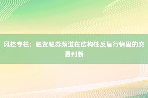 风控专栏：融资融券频道在结构性反复行情里的交易判断