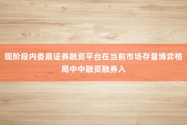 现阶段内娄底证券融资平台在当前市场存量博弈格局中中融资融券入