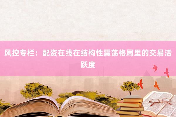 风控专栏：配资在线在结构性震荡格局里的交易活跃度