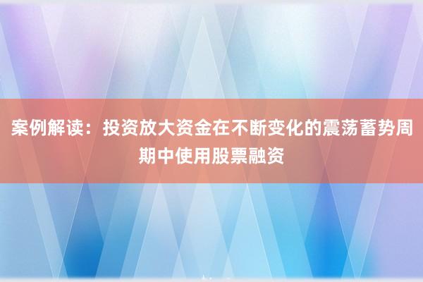 案例解读：投资放大资金在不断变化的震荡蓄势周期中使用股票融资