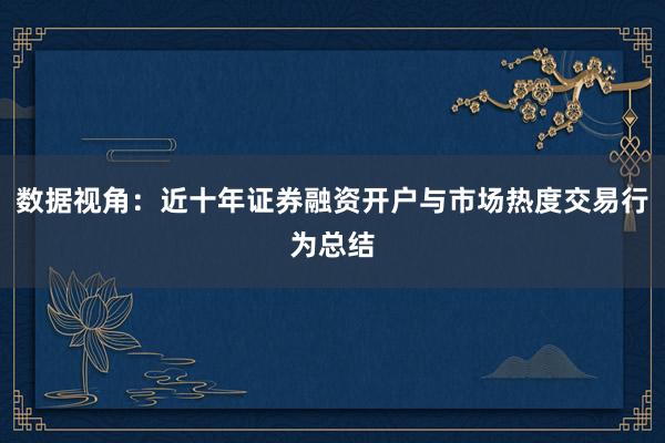 数据视角：近十年证券融资开户与市场热度交易行为总结