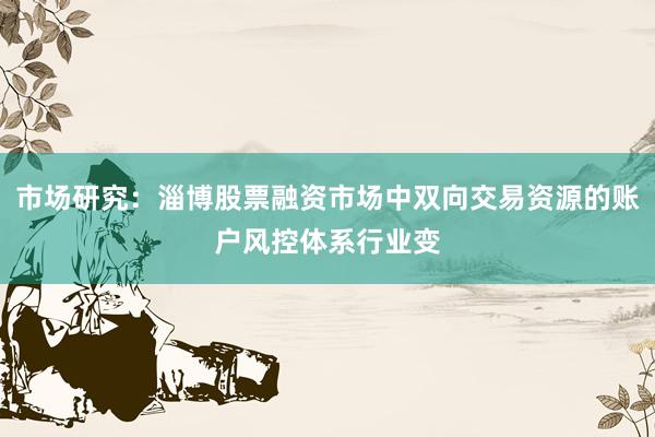 市场研究：淄博股票融资市场中双向交易资源的账户风控体系行业变