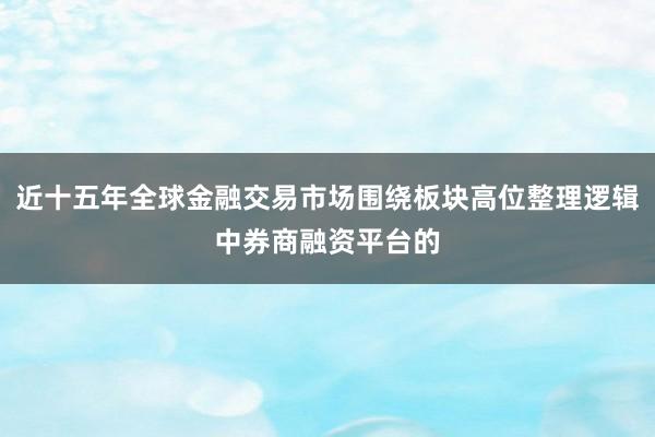 近十五年全球金融交易市场围绕板块高位整理逻辑中券商融资平台的