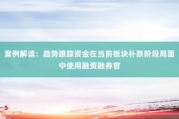 案例解读：趋势跟踪资金在当前板块补跌阶段局面中使用融资融券官