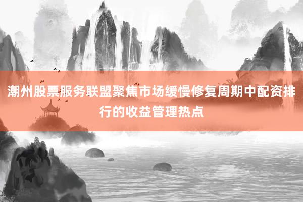 潮州股票服务联盟聚焦市场缓慢修复周期中配资排行的收益管理热点