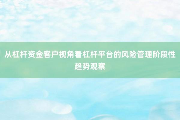 从杠杆资金客户视角看杠杆平台的风险管理阶段性趋势观察