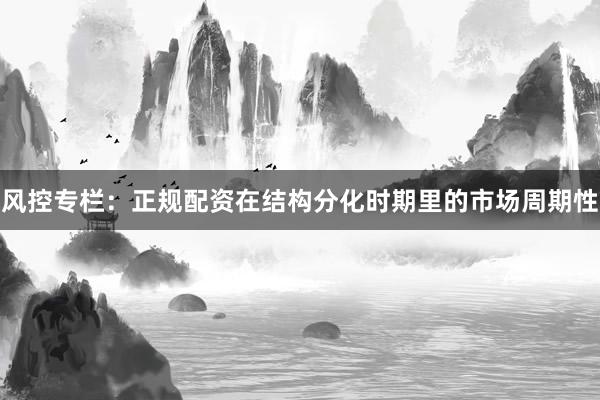 风控专栏：正规配资在结构分化时期里的市场周期性