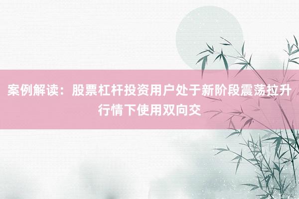 案例解读：股票杠杆投资用户处于新阶段震荡拉升行情下使用双向交