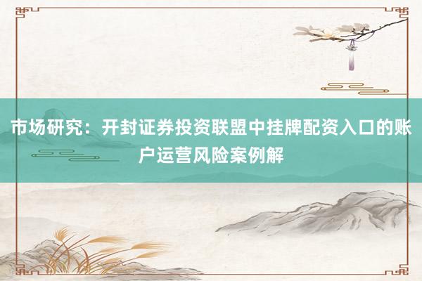 市场研究：开封证券投资联盟中挂牌配资入口的账户运营风险案例解
