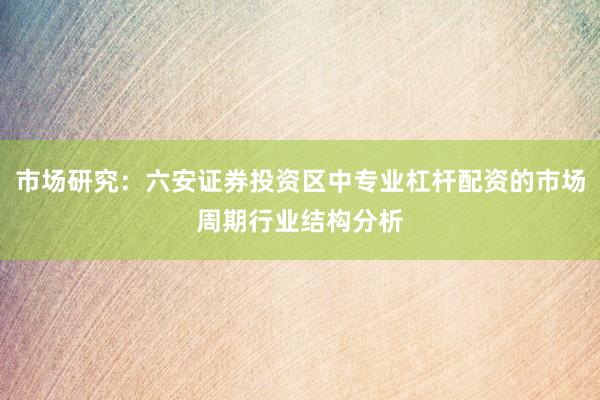 市场研究：六安证券投资区中专业杠杆配资的市场周期行业结构分析