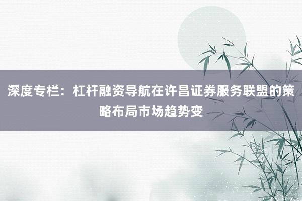 深度专栏：杠杆融资导航在许昌证券服务联盟的策略布局市场趋势变