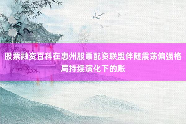 股票融资百科在惠州股票配资联盟伴随震荡偏强格局持续演化下的账