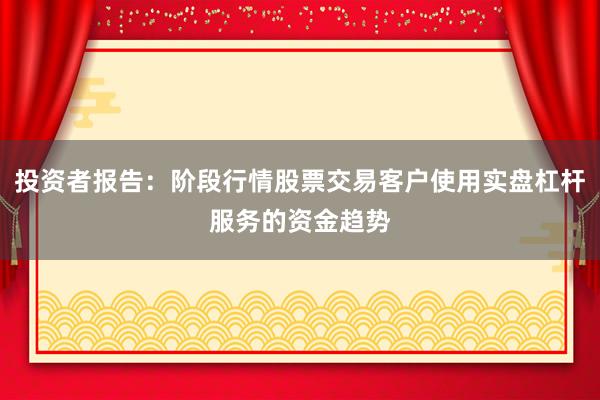投资者报告：阶段行情股票交易客户使用实盘杠杆服务的资金趋势
