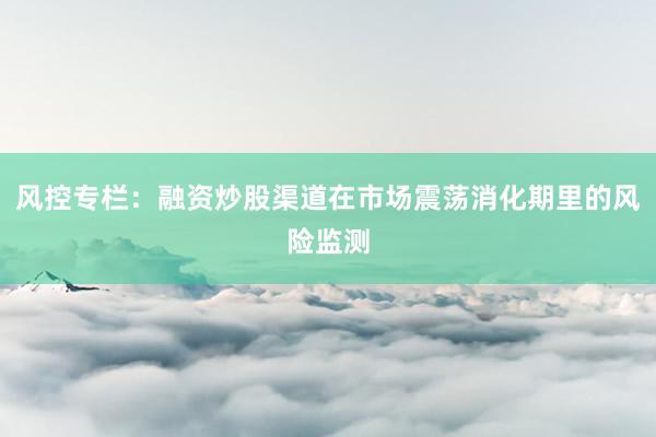 风控专栏：融资炒股渠道在市场震荡消化期里的风险监测