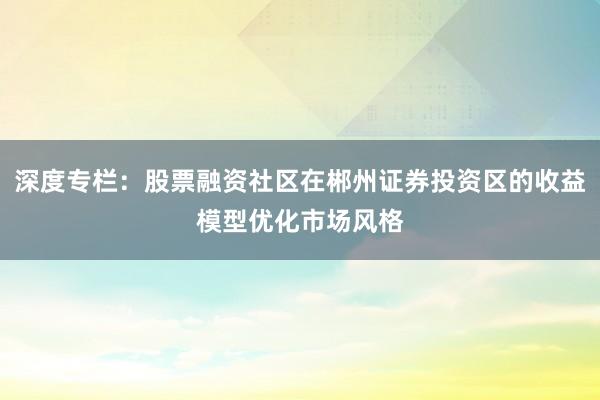 深度专栏：股票融资社区在郴州证券投资区的收益模型优化市场风格
