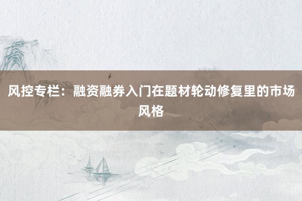 风控专栏：融资融券入门在题材轮动修复里的市场风格