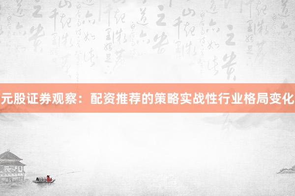 元股证券观察：配资推荐的策略实战性行业格局变化