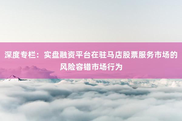 深度专栏：实盘融资平台在驻马店股票服务市场的风险容错市场行为