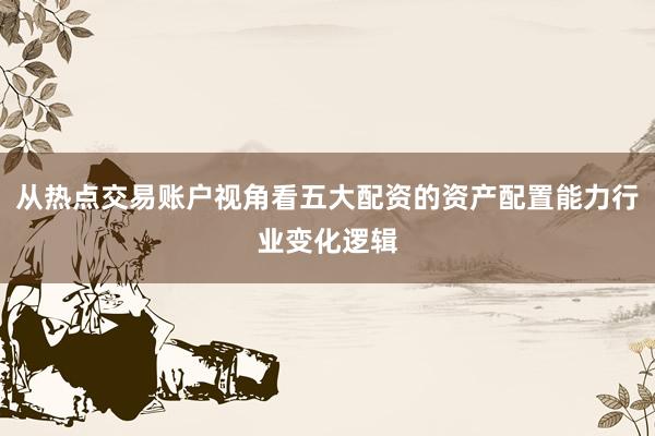 从热点交易账户视角看五大配资的资产配置能力行业变化逻辑