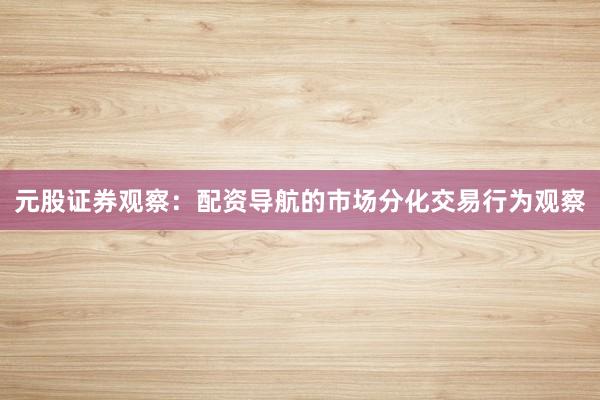 元股证券观察：配资导航的市场分化交易行为观察