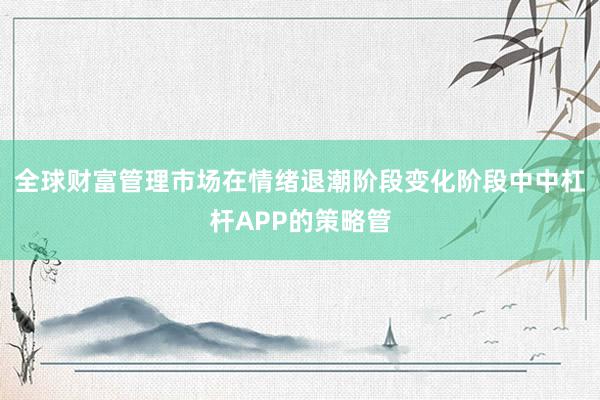 全球财富管理市场在情绪退潮阶段变化阶段中中杠杆APP的策略管