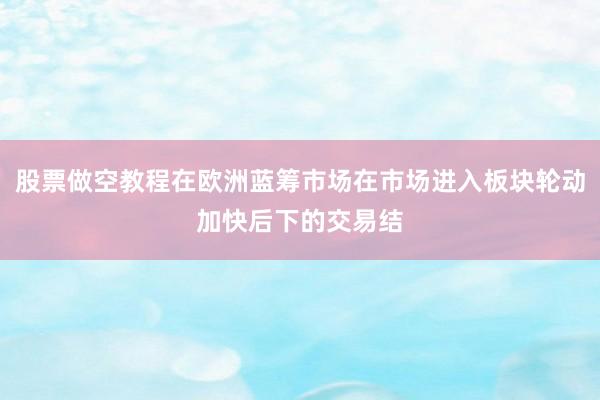 股票做空教程在欧洲蓝筹市场在市场进入板块轮动加快后下的交易结